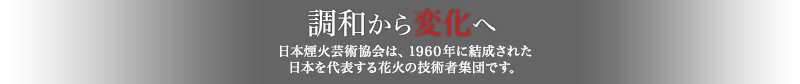 調和から変化へ日本煙火芸術協会は、1960年に結成された日本を代表する花火の技術者集団です。